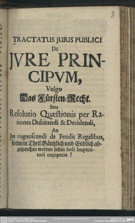 Tractatus Iuris Publici De Iure Principum, Vulgo Das Fürsten-Recht : Seu Resolutio Quaestionis per Rationes Dubitandi & Decidendi, An Ius cognoscendi de Feudis Regalibus, si einen Theil Gäntzlich abgesprochen werden sollen Soli Imperatori competat