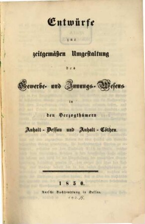 Entwürfe zur zeitgemäßen Umgestaltung des Gewerbe- und Innungs-Wesens in den Herzogthümern Anhalt-Dessau u. Anhalt-Cöthen : (Von Stadtrath Risch.)