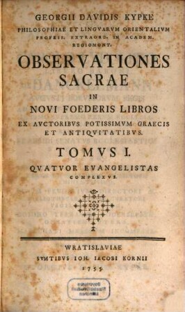 Georgii Davidis Kypke Philosophiae Et Lingvarum Orientalivm Profess. Extraord. In Academ. Regiomont. Observationes Sacrae In Novi Foederis Libros : Ex Auctoribus Potissimum Graecis Et Antiquitatibus, 1. Quatuor evangelistas complexus