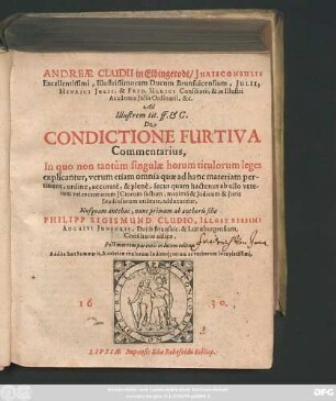 Andreae Cludii in Elbingerodt/ Iurisconsulti Excellentissimi, Illustrissimorum Ducum Brunsvicensium, Iulii, Henrici Iulii, & Frid. Ulrici Consiliarii ... Ad Illustrem tit. ff. & C. De Condictione Furtiva Commentarius : In quo non tantum singulae horum titulorum leges explicantur, verum etiam omnia quae ad hanc materiam pertinent, ordine, accurate, & plene, secus quam hactenus ab ullo veterum vel recentiorum ICtorum factum, maxima & Iudicum & Iuris Studiosorum utilitate, adducuntur ; Addita sunt Summaria, & rubricae titulorum Indicesq[ue] rerum ac verborum locupletissimi