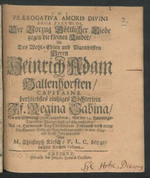Praerogativa Amoris Divini Erga Parvulos. : Der Vorzug Göttlicher Liebe gegen die kleinen Kinder/ Als Des ... Heinrich Adam Hallenhorsten/ Capitaine hertzliebstes eintziges Töchterlein Jf. Regina Sabina/ So am Sonntag Quinquagesimae, war der 14. Hornungs-Tag/ an den Blattern sanft und selig verschieden/ Am 16. Hornungs-Tag ... in der Kauffmanns-Kirche zur Ruhe befördert ward/ in einer Klag- und Trost-Rede betrachtet