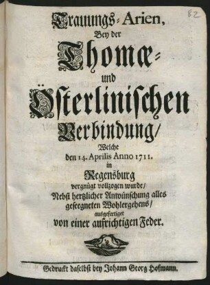Trauungs-Arien Bey der Thomæ- und Österlinischen Verbindung, Welche den 14. Aprilis Anno 1711. in Regensburg vergnügt vollzogen wurde, Nebst hertzlicher Anwünschung alles geseegneten Wohlergehens, ausgefertiget von einer aufrichtigen Feder