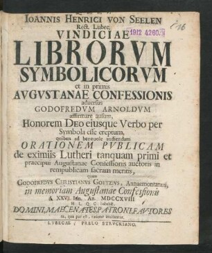 Joannis Henrici von Seelen Rect. Lubec. Vindiciae Librorum Symbolicorum et in primis Augustanae Confessionis adversus Godofredum Arnoldum affirmare ausum, Honorem Deo eiusque Verbo per Symbola esse ereptum, quibus ad benevole audiendam Orationem Publicam de eximiis Lutheri tanquam primi et praecipui Augustanae Confessionis auctoris in rempublicam sacram meritis, quam Godofredus Christianus Goetzius, Annaemontanus, in memoriam Augustanae Confessionis d. XXV Iun. An. MDCCXVIII ...