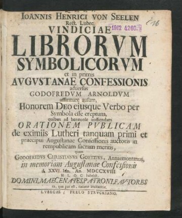 Joannis Henrici von Seelen Rect. Lubec. Vindiciae Librorum Symbolicorum et in primis Augustanae Confessionis adversus Godofredum Arnoldum affirmare ausum, Honorem Deo eiusque Verbo per Symbola esse ereptum, quibus ad benevole audiendam Orationem Publicam de eximiis Lutheri tanquam primi et praecipui Augustanae Confessionis auctoris in rempublicam sacram meritis, quam Godofredus Christianus Goetzius, Annaemontanus, in memoriam Augustanae Confessionis d. XXV Iun. An. MDCCXVIII ...