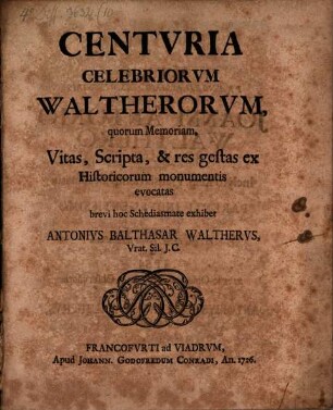 Centuria celebriorum Waltherorum, quorum memoriam, vitas, scripta & res gestas ex historicorum monumentis evocatas brevi hoc schediasmate exhibet Antonius Balthasar Waltherus