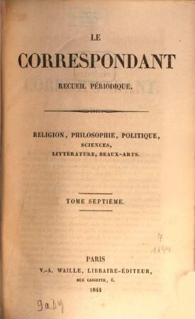 Le correspondant : recueil périodique ; religion, philosophie, politiques, sciences, littérature, beaux-arts. 7. 1844