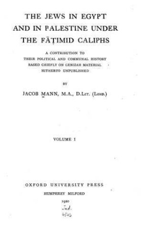 The Jews in Egypt and in Palestine under the Fāṭimid Caliphs : a contribution to their political and communal history based chiefly on Genizah material hitherto unpublished / by Jacob Mann