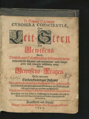 D. Samuel Schelwigs Cynosura Conscientiae, Oder Leit-Stern Des Gewissens/ Das ist: Deutliche und Schrifftmäßige Erörterung vieler/ mehrentheils seltzamer und ungemeiner/ auch einiger zuvor noch niemahls vollständig ausgeführter Gewissens-Fragen : Da bey einer jeden Ein denckwürdiger Anhang Von allerhand erbaulichen Geschichten/ oder andern nützlichen Lehren/ so aus alten und neuen Scribenten mit Fleiß und auffrichtig zusammen getragen worden/ sich befindet ; Nebenst einem vierfachen Register/ und darüber noch einer dreyfachen Anweisung/ wie diese Arbeit in Erklärung des Catechismi/ wie auch der Sonn- und Fest-Tags-Evangelien und Episteln füglich gebraucht werden könne
