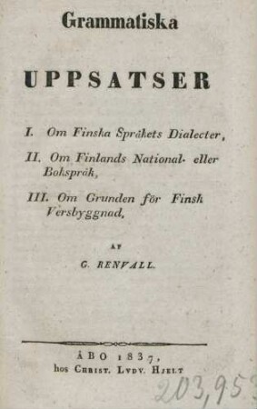 Grammatiska Uppsatser : I. Om Finska Språkets Dialecter ; II. Om Finlands National-eller Bokspråk ; III. Om Grunden för Finsk Versbyggnad