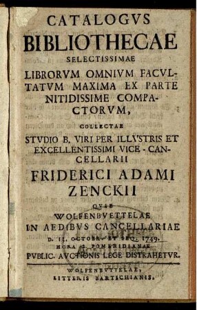 Catalogvs Bibliothecae Selectissimae Librorvm Omnivm Facvltatvm Maxima Ex Parte Nitidissime Compactorvm, Collectae Stvdio ... Vice-Cancellarii Friderici Adami Zenckii Qvae Wolfenbvettelae In Aedibvs Cancellariae D. 13. Octobr. Et Seq. 1749. ... Pvblic. Avctionis Lege Distrahetvr