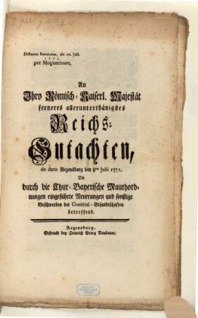 An Ihro Römisch-Kaiserl. Majestät ferneres allerunterthänigstes Reichs-Gutachten, de dato Regensburg den 8ten Julii 1771. Die durch die Chur-Bayerische Mauthordnungen eingeführte Neuerungen und sonstige Beschwerden der Comitial-Gesandtschaften betreffend : Dictatum Ratisbonæ, die 10. Julii. 1771. per Moguntinum