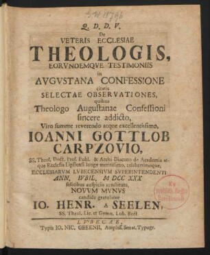 De Veteris Ecclesiae Theologis, Eorundemque Testimoniis in Augustana Confessione citatis Selectae Observationes, quibus Theologo Augustanae Confessioni sincere addicto, ... Joanni Gottlob Carpzovio, SS. Theol. Doct. Prof. Publ. & Archi Diacono de Academia atque Ecclesia Lipsiensi ... celeberrimoque, Ecclesiarum Lubecensium Superintendenti Ann. Iubil. M DCC XXX felicibus auspiciis constituto, Novum Munus candide gratulatur Jo. Henr. A Seelen, SS. Theol. Lic. et Gymn. Lub. Rect.