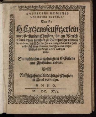 Suspiria Hominis Moribundi Extrema, Das ist: Hertzensseufftzerlein eines sterbenden Christen/ da ein Mensch in seiner letzten heimfart zu Gott seufftzet und von hertzen betet/ daß Gott der Herr aus gnaden umb Christi willen sich seiner erbarmen/ und ihme einen seligen Abschied aus diesem Leben verleihen wolle : Auff begehren Andechtiger Christen in Druck vorfertiget