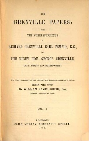 The Grenville Papers: being the correspondence of Richard Grenville Earl Temple, K.G. and George Grenville, their friends and contemporaries : Edited, with notes, by William James Smith, Esq., formerly librarian at Stowe. Vol. 2.