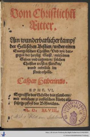 Vom Christlichen Ritter. Ain wunderbarlicher kampf der Hellischen Bestien/ wider einen Euangelischen Christen/ Vnd wie dargegen der haylig Gaist/ mit seinen Gaben vnd tugenten/ solchen Christen tröstet/ stercket/ vnnd endtlich im streit erhellt. Caspar Huberinus ...