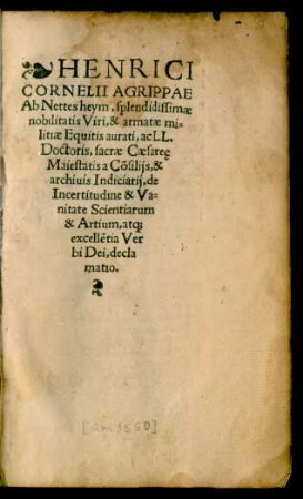 HENRICI || CORNELII AGRIPPAE || Ab Nettesheym, splendidissimae || nobilitatis Viri, & armatae mi=||litiae Equitis aurati, ac LL.|| Doctoris, sacrae Caesareę || Maiestatis a Cõsilijs, & || archiuis Indiciarij, de || Incertitudine & Va=||nitate Scientiarum || & Artium, atq;|| excellẽtia Ver||bi Dei, decla||matio.||
