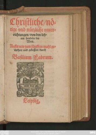 Christliche/ nö=||tige vnd nützliche vnter=||richtungen/ von den letz=||ten hendeln der || Welt.|| Auffs new zum fünfften mahl ge=||mehret vnd gebessert durch || Basilium Fabrum.||(Tractetlein || von den Seelen der ver=||storbenen/ vnd allem || jhrem zustand vnd || gelegenheit.|| Durch || Basilium Fabrum.||)