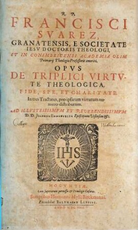 R. P. Francisci Suarez Granatensis ... Opus De Triplici Virtute Theologica, Fide, Spe, Et Charitate : In tres Tractatus, pro ipsarum virtutum numero distributum ...
