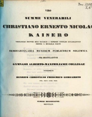 Viro summe venerabili Christiano Ernesto Nicolao Kaisero ... gratulantur Gymnasii Alberto-Maximilianei collegae