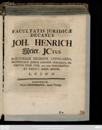 Facultatis Juridicæ Decanus Joh. Henrich Meier, Jctus. Electoralis Regiminis Consiliarius, Provincialis Judicii Assessor Primarius, Decretal. Prof. Publ. Nec Non Universitat. Et Facult. Jurid. Senior, ... : [Publ. sub Sigill. Facult. Iurid. Erfurti 2. Febr. an. 1722.]