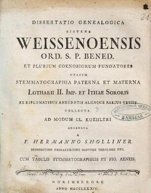 Dissertatio Genealogica Sistens Weissenoensis Ord. S.P. Bened. Et Plurium Coenobiorum Fundatores : Unacum Stemmatographia Paterna Et Materna Lotharii II. Imp. et Ithae Sororis Ex Diplomatibus Anecdotis Aliisque Rarius Obviis Collecta Ad Modum Cl. Koehleri