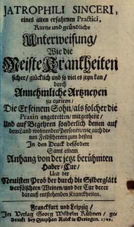 Jatrophili Sinceri Kurtze und gründliche Unterweisung, wie die meiste Krankheiten sicher, glücklich und so viel es seyn kan, durch annehmliche Artzneyen zu curiren