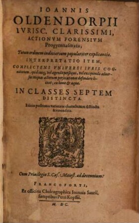 Ioannis Oldendorpii Ivrisc. Clarissimi, Actionvm Forensivm Progymnasmata : Totum ordinem iudiciarium populariter explicantia. Interpretatio Item, Complectens Vniversi Ivris Cognitionem ... In Classes Septem Distincta