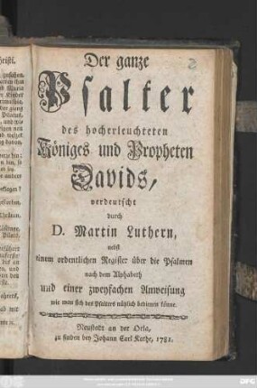 Der ganze Psalter des hocherleuchteten Königes und Propheten Davids, verdeutscht durch D. Martin Luther, nebst einem ordentlichen Register über die Psalmen nach dem Alphabeth und einer zweyfachen Anweisung wie man sich des Psalters nützlich bedienen könne