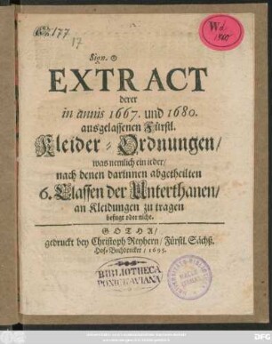 ... Extract derer in annis 1667. und 1680. ausgelassenen Fürstl. Kleider-Ordnungen/ was nemlich ein ieder/ nach denen darinnen abgetheilten 6. Classen der Unterthanen/ an Kleidungen zu tragen befugt oder nicht