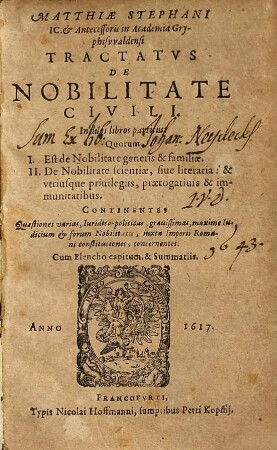 Matthiae Stephani IC. & Antecessoris in Academia Gryphiswaldensi Tractatus De Nobilitate Civili : In duos libros partitus: Quorum I. Est de Nobilitate generis & familiae. II. De Nobilitate scientiae, sive literaria : & utriusque privilegiis, praerogativis & immunitatibus. Continentes Quaestiones varias, Iuridico-politicas, gravissimas ... ; Cum Elencho capitum, & Summariis