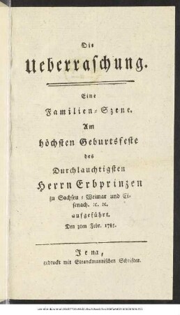 Die Ueberraschung : Eine Familien-Szene ; Am höchsten Geburtsfeste des Durchlauchtigsten Herrn Erbprinzen zu Sachsen-Weimar und Eisenach. [et]c. [et]c. aufgeführt. Den 3ten Febr. 1785
