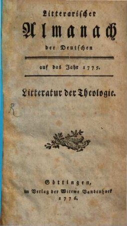 Litterarischer Almanach der Deutschen : auf das Jahr ... ; enthaltend ein systematisches Verzeichniß derjenigen Schriften, welche die Litteratur des besagten Jahres ausmachen. 1, [1] = 1775 (1776),[1] = Litteratur der Theologie