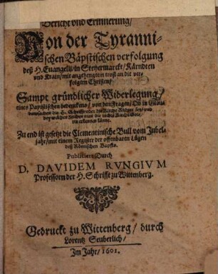 Bericht vnd Erinnerung, Von der Tyrannischen Bäpstischen verfolgung deß H. Euangelij, in Steyermarckt, Kärndten vnd Krain, mit angehengtem trost an die verfolgten Christen : Sampt gründlicher Widerlegung, eines Papistischen bedenckens, von den Fragen, Ob in Glaubenssachen die H. Schrift oder die Kirche Richter sey, vnd bey welchen Zeichen man die rechte Kirche Gottes erkennen könne ; Zu End ist gesetzt die Clementinische Bull vom Jubeljahr, mit einem Register der offenbaren Lügen deß Römischen Bapsts