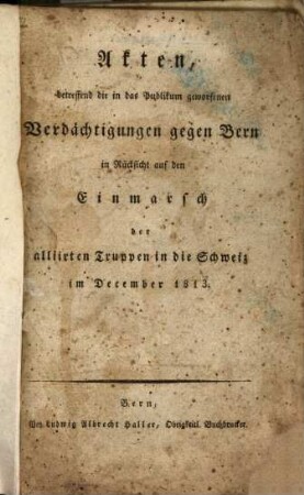 Akten, betreffend die in das Publikum geworfenen Verdächtigungen gegen Bern in Rücksicht auf den Einmarsch der alliirten Truppen in die Schweiz im December 1813