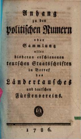 Anhang zu den politischen Numern, oder Sammlung aller bisheran erschienenen teutschen Staatsschriften in Betref des Ländertausches und teutschen Fürstenvereins
