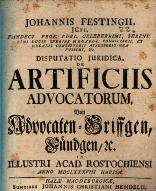 Johannis Festingii ... Disputatio iuridica de artificiis advocatorum, von Advocaten-Griffgen, Fündgen, etc. : in illustri acad. Rostochiensi anno MDCLXXXVIII habita