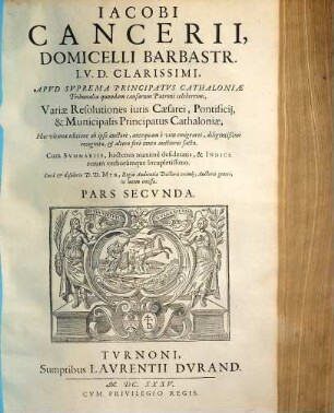Iacobi Cancerii, Domicelli Barbastr. I.V.D. Clarissimi, ... Variae Resolutiones iuris Caesarei, Pontificij, & Municipalis Principatus Cathaloniae, 2