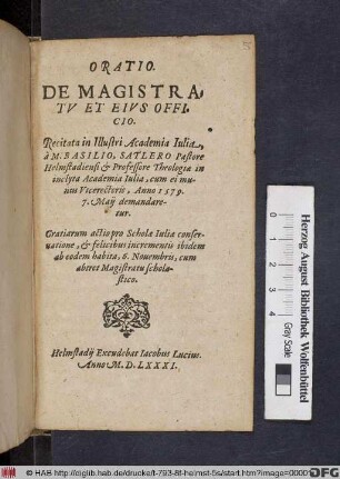 Oratio De Magistratv Et Eivs Officio : Recitata in Illustri Academia Iulia, à M. Basilio, Satlero Pastore Helmstadiensi & Professore Theologiæ in inclyta Academia Iulia, cum ei munus Vicerectoris, Anno 1579. 7. Maij demandaretur