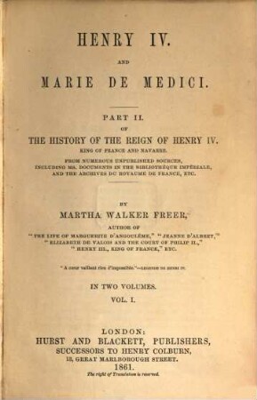 History of the reign of Henry IV. King of France and Navarre : from numerous unpublished sources, including ms. documents in the Bibliothèque Impériale and the Archives du Royaume de France, etc.. 2,1, Part II, Vol. I Henry IV. and Marie de Medici