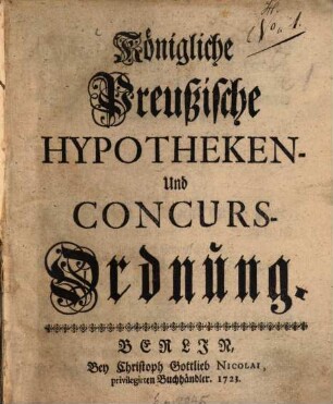 Königliche Preußische Hypotheken- Und Concurs-Ordnung : [Geben Berlin den 19. Januarii, 1723.]