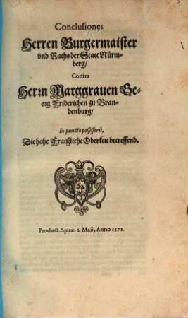Conclusiones // Herren Burgermaister // vnd Raths der Statt Nürm-//berg,// Contra // Herrn Marggrauen Ge-//org Friderichen zu Bran-//denburg,// In puncto possessorii,// Die hohe Fraiszliche Oberkeit betreffend.// : Product. Spirae 6. Maii, Anno 1578.//