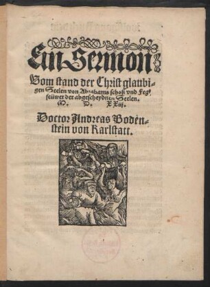 Ein Sermon || Vom stand der Christ glaubi=||gen Seelen von Abrahams schoß vnd Feg=||feüwer der abgescheydnen Seelen.|| M.D.XXiij..|| Doctor Andreas Boden=||stein von Karlstatt.||