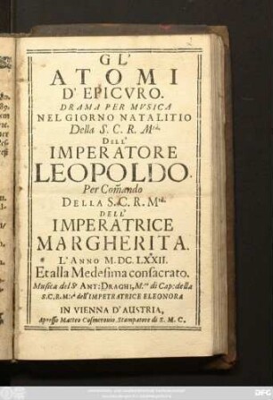 Gl' Atomi D' Epicuro : Drama Per Musica Nel Giorno Natalitio Della S.C.R. M.tà Dell'Imperatore Leopoldo. Per Com[m]ando Della S. C. R. Mtà. Dell' Imperatrice Margherita. L' Anno M.DC.LXXII. Et alla Medesima consacrato