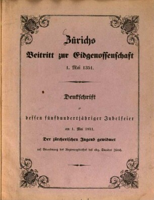 Zürichs Beitritt zur Eidgenossenschaft 1. Mai 1351 : Denkschrift zu dessen 500jähr. Jubelfeier am 1. Mai 1851