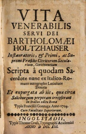 Vita Venerabilis Servi Dei Bartholomaei Holtzhauser : Instauratoris, et Primi, ac Supremi Praesidis Clericorum Saecularium, Conviventium ; Scripta a quodam Sacerdote nunc ex Italico-Romano autographo Latinitate Donata Et expurgata ab iis, quae circa Salisburgum perperam irrepserant in Italio edito Roma Typis Francisci Gonzaga anno 1704