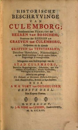 Historische Beschryvinge van Culemborg : behelzende een Naemlyst der Heeren van Bosichem, benevens der Heeren en Graeven van Culemborg, gesproten uit de aloude Graeven van Teysterband, derzelver Huwelyken, Nakoomelingen ... ; Mitsgaders een Beschryvinge van de Stad Culemborg ... ; Alles by een gebragt uit bekende en beroemde Historie-Schryvers, oude Handschriften, Brieven en egte Stukken, 1. Met Kopere Plaeten