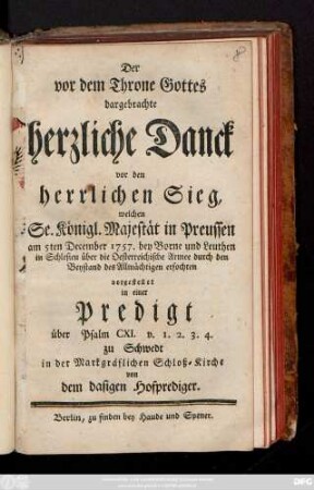 Der vor dem Throne Gottes dargebrachte herzliche Danck vor den herrlichen Sieg, welchen Se. Königl. Majestät in Preussen am 5ten December 1757. bey Borne und Leuthen in Schlesien über die Oesterreichische Armee durch den Beystand des Allmächtigen erfochten : vorgestellet in einer Predigt über Psalm CXI. v. 1. 2. 3. 4. zu Schwedt in der Markgräflichen Schloß-Kirche von dem dasigen Hofprediger