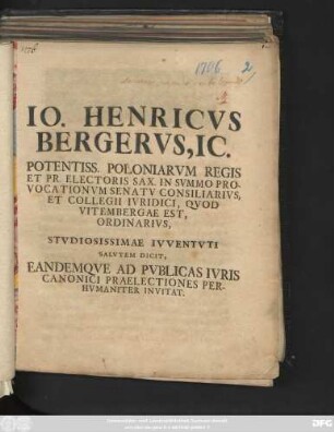 Io. Henricvs Bergervs, IC. Potentiss. Poloniarvm Regis Et Pr. Electoris Sax. In Svmmo Provocationvm Senatv Consiliarivs, Et Collegii Ivridici, Qvod Vitembergae Est, Ordinarivs, Stvdiosissimae Ivventvti Salvtem Dicit, Eandemqve Ad Pvblicas Ivris Canonici Praelectiones Perhvmaniter Invitat : [P. P. Dominica III. Post Trinitatis MDCCVI.]