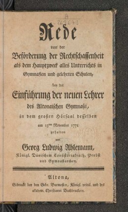 Rede von der Beförderung der Rechtschaffenheit als dem Hauptzweck alles Unterrichts in Gymnasien und gelehrten Schulen, bey der Einführung der neuen Lehrer des Altonaischen Gymnasii in dem großen Hörsaal desselben am 13ten November 1771