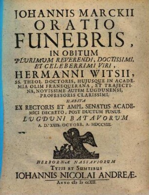 Johannis Marckii Oratio Funebris, In Obitum Plurimum Reverendi, Doctissimi, Et Celeberrimi Viri, Hermanni Witsii : SS.Theol. Doctoris, Hujusque In Academia Olim Franequerana, Et Trajectina, Novissime Autem Lugdunensi, Professoris Clarissimi